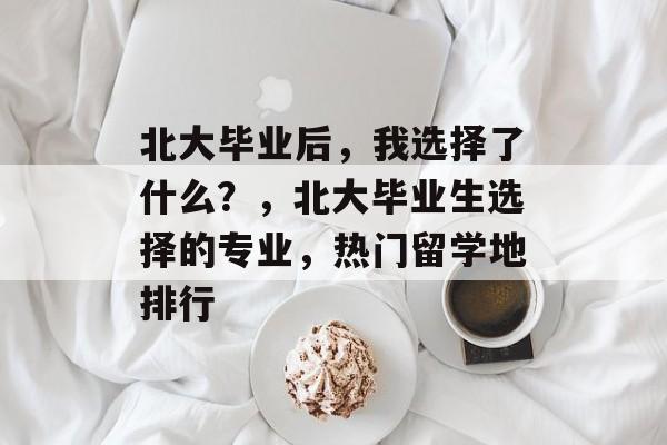 北大毕业后,我选择了什么?,北大毕业生选择的专业,热门留学地排行 北大毕业后,我选择了什么?,北大毕业生选择的专业,热门留学地排行
