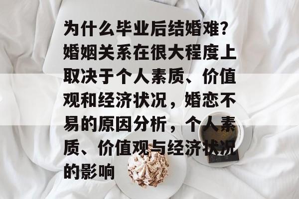为什么毕业后结婚难?婚姻关系在很大程度上取决于个人素质、价值观和经济状况,婚恋不易的原因分析,个人素质、价值观与经济状况的影响 为什么毕业后结婚难?婚姻关系在很大程度上取决于个人素质、价值观和经济状况,婚恋不易的原因分析,个人素质、价值观与经济状况的影响