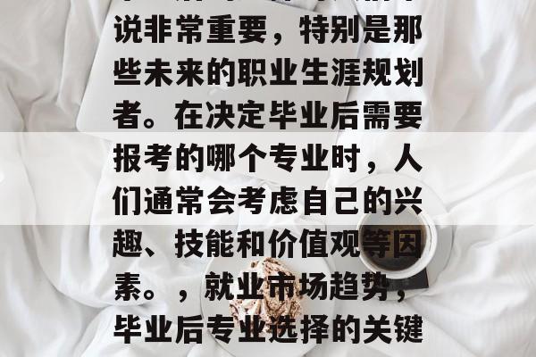 毕业后的选择对人们来说非常重要，特别是那些未来的职业生涯规划者。在决定毕业后需要报考的哪个专业时，人们通常会考虑自己的兴趣、技能和价值观等因素。，就业市场趋势，毕业后专业选择的关键因素分析