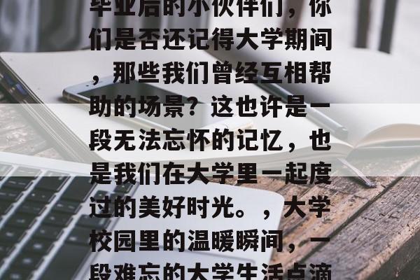 毕业后的小伙伴们，你们是否还记得大学期间，那些我们曾经互相帮助的场景？这也许是一段无法忘怀的记忆，也是我们在大学里一起度过的美好时光。，大学校园里的温暖瞬间，一段难忘的大学生活点滴