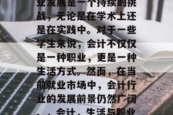 会计毕业后的学习和职业发展是一个持续的挑战,无论是在学术上还是在实践中。对于一些学生来说,会计不仅仅是一种职业,更是一种生活方式。然而,在当前就业市场中,会计行业的发展前景仍然广阔。,会计,生活与职业并存,发展前景广阔! 会计毕业后的学习和职业发展是一个持续的挑战,无论是在学术上还是在实践中。对于一些学生来说,会计不仅仅是一种职业,更是一种生活方式。然而,在当前就业市场中,会计行业的发展前景仍然广阔。,会计,生活与职业并存,发展前景广阔!