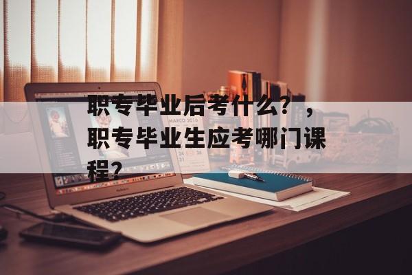 职专毕业后考什么?,职专毕业生应考哪门课程? 职专毕业后考什么?,职专毕业生应考哪门课程?