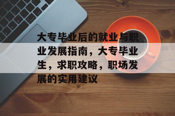大专毕业后的就业与职业发展指南,大专毕业生,求职攻略,职场发展的实用建议 大专毕业后的就业与职业发展指南,大专毕业生,求职攻略,职场发展的实用建议