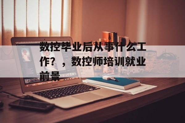 数控毕业后从事什么工作?,数控师培训就业前景 数控毕业后从事什么工作?,数控师培训就业前景