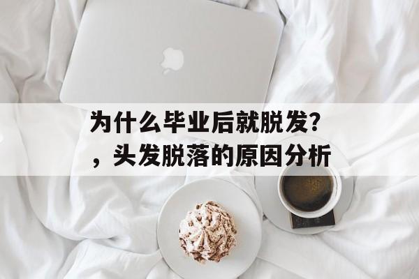 为什么毕业后就脱发?,头发脱落的原因分析 为什么毕业后就脱发?,头发脱落的原因分析