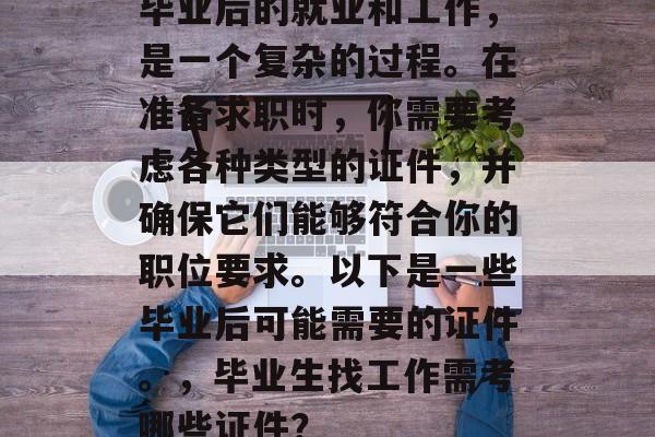 毕业后的就业和工作,是一个复杂的过程。在准备求职时,你需要考虑各种类型的证件,并确保它们能够符合你的职位要求。以下是一些毕业后可能需要的证件。,毕业生找工作需考哪些证件? 毕业后的就业和工作,是一个复杂的过程。在准备求职时,你需要考虑各种类型的证件,并确保它们能够符合你的职位要求。以下是一些毕业后可能需要的证件。,毕业生找工作需考哪些证件?