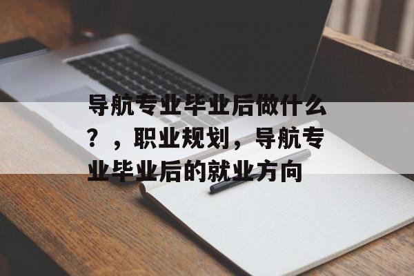导航专业毕业后做什么?,职业规划,导航专业毕业后的就业方向 导航专业毕业后做什么?,职业规划,导航专业毕业后的就业方向
