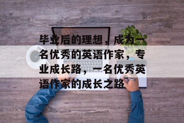 毕业后的理想，成为一名优秀的英语作家，专业成长路，一名优秀英语作家的成长之路