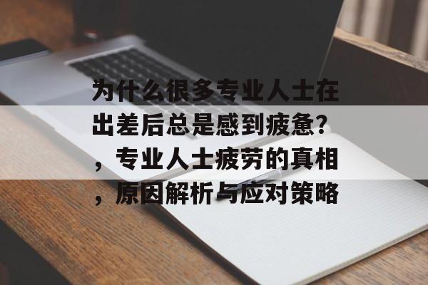 为什么很多专业人士在出差后总是感到疲惫?,专业人士疲劳的真相,原因解析与应对策略 为什么很多专业人士在出差后总是感到疲惫?,专业人士疲劳的真相,原因解析与应对策略