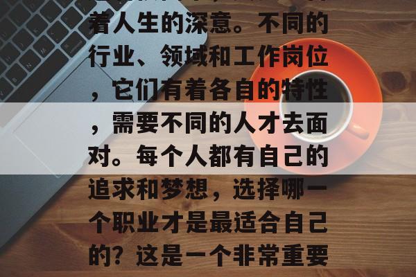 毕业前,总是会问自己,我该去哪里?这个问题看似简单,其实蕴含着人生的深意。不同的行业、领域和工作岗位,它们有着各自的特性,需要不同的人才去面对。每个人都有自己的追求和梦想,选择哪一个职业才是最适合自己的?这是一个非常重要的问题。,职场迷茫,应关注哪个岗位,才能找到属于自己的位置? 毕业前,总是会问自己,我该去哪里?这个问题看似简单,其实蕴含着人生的深意。不同的行业、领域和工作岗位,它们有着各自的特性,需要不同的人才去面对。每个人都有自己的追求和梦想,选择哪一个职业才是最适合自己的?这是一个非常重要的问题。,职场迷茫,应关注哪个岗位,才能找到属于自己的位置?