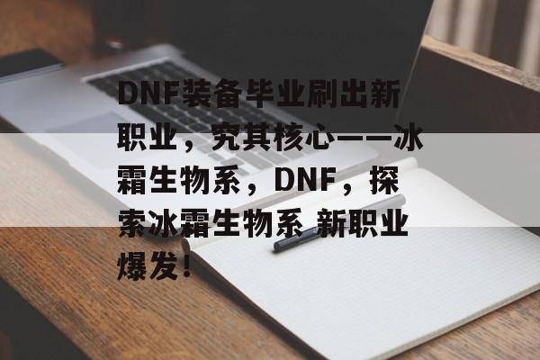 DNF装备毕业刷出新职业，究其核心——冰霜生物系，DNF，探索冰霜生物系 新职业爆发！