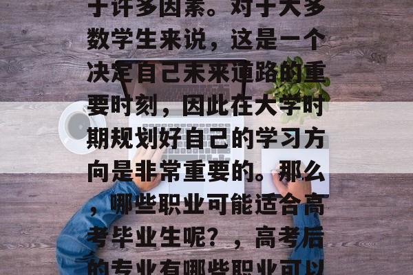 高考后的选择通常取决于许多因素。对于大多数学生来说，这是一个决定自己未来道路的重要时刻，因此在大学时期规划好自己的学习方向是非常重要的。那么，哪些职业可能适合高考毕业生呢？，高考后的专业有哪些职业可以选择?