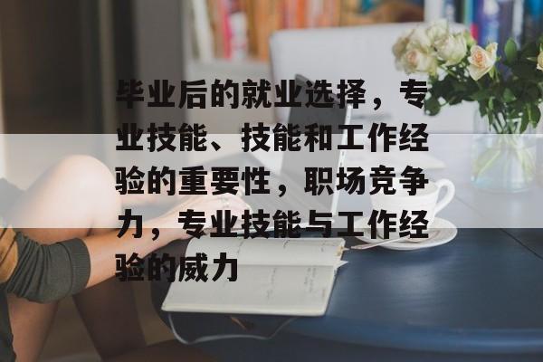 毕业后的就业选择,专业技能、技能和工作经验的重要性,职场竞争力,专业技能与工作经验的威力 毕业后的就业选择,专业技能、技能和工作经验的重要性,职场竞争力,专业技能与工作经验的威力