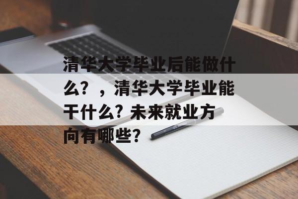 清华大学毕业后能做什么？，清华大学毕业能干什么? 未来就业方向有哪些？