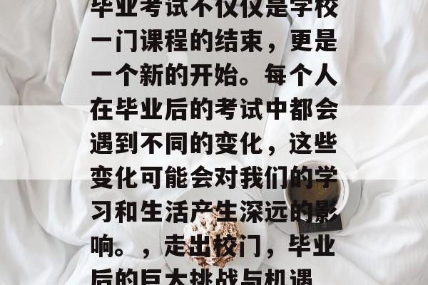 毕业考试不仅仅是学校一门课程的结束，更是一个新的开始。每个人在毕业后的考试中都会遇到不同的变化，这些变化可能会对我们的学习和生活产生深远的影响。，走出校门，毕业后的巨大挑战与机遇