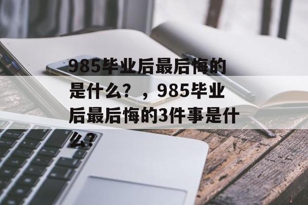 985毕业后最后悔的是什么？，985毕业后最后悔的3件事是什么？