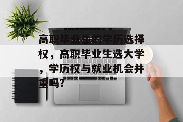 高职毕业生的学历选择权，高职毕业生选大学，学历权与就业机会并重吗?