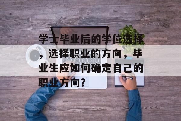 学士毕业后的学位选择，选择职业的方向，毕业生应如何确定自己的职业方向？