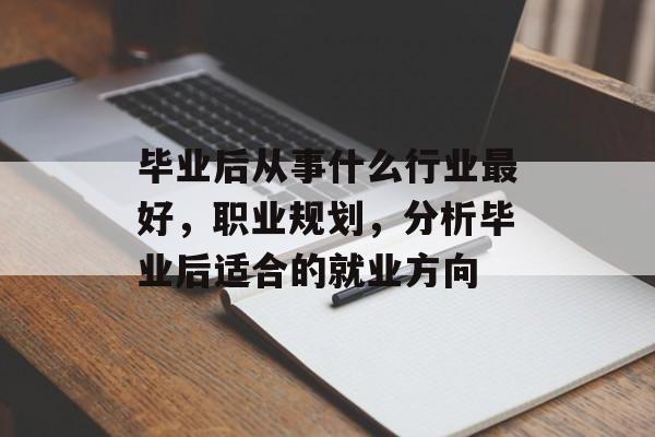 毕业后从事什么行业最好,职业规划,分析毕业后适合的就业方向 毕业后从事什么行业最好,职业规划,分析毕业后适合的就业方向