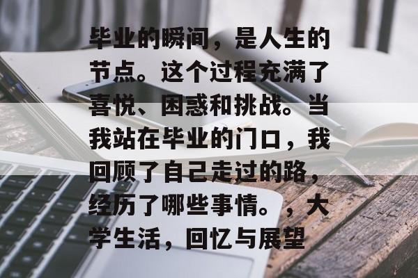 毕业的瞬间，是人生的节点。这个过程充满了喜悦、困惑和挑战。当我站在毕业的门口，我回顾了自己走过的路，经历了哪些事情。，大学生活，回忆与展望