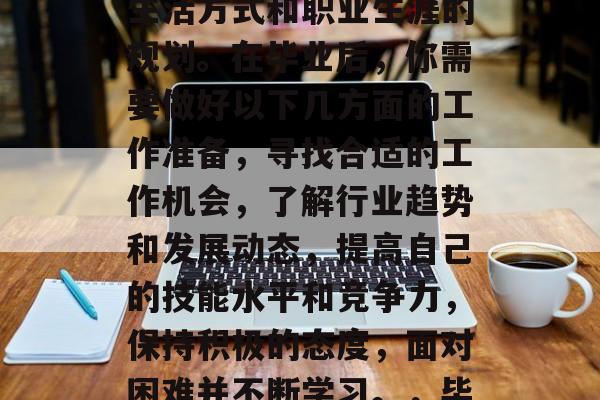 毕业是一个重要的决定，它涉及到职业选择、生活方式和职业生涯的规划。在毕业后，你需要做好以下几方面的工作准备，寻找合适的工作机会，了解行业趋势和发展动态，提高自己的技能水平和竞争力，保持积极的态度，面对困难并不断学习。，毕业后必备，做好准备迎接新挑战