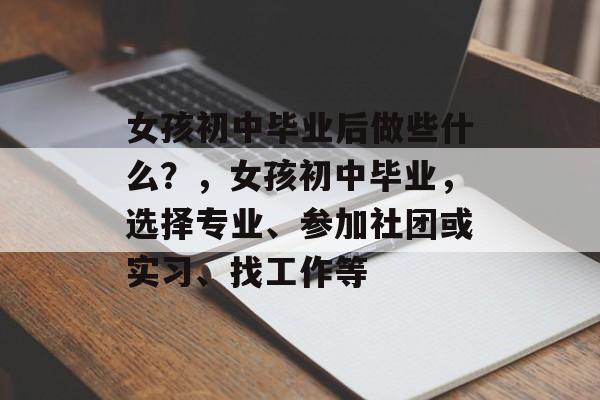 女孩初中毕业后做些什么？，女孩初中毕业，选择专业、参加社团或实习、找工作等