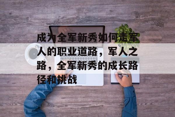 成为全军新秀如何走军人的职业道路，军人之路，全军新秀的成长路径和挑战
