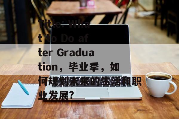 Title: What to Do after Graduation,毕业季,如何规划未来的生活和职业发展? Title: What to Do after Graduation,毕业季,如何规划未来的生活和职业发展?