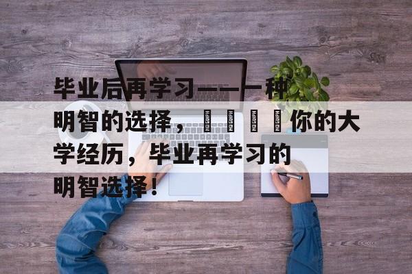 毕业后再学习——一种明智的选择，🎓你的大学经历，毕业再学习的明智选择！