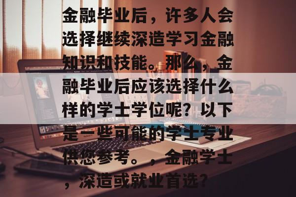金融毕业后，许多人会选择继续深造学习金融知识和技能。那么，金融毕业后应该选择什么样的学士学位呢？以下是一些可能的学士专业供您参考。，金融学士，深造或就业首选？