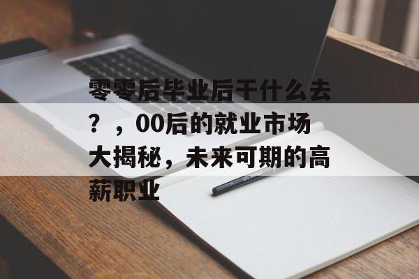 零零后毕业后干什么去？，00后的就业市场大揭秘，未来可期的高薪职业