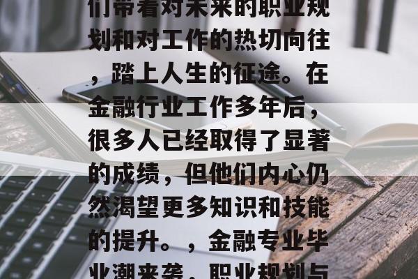 金融专业的毕业生，他们带着对未来的职业规划和对工作的热切向往，踏上人生的征途。在金融行业工作多年后，很多人已经取得了显著的成绩，但他们内心仍然渴望更多知识和技能的提升。，金融专业毕业潮来袭，职业规划与提升需求。