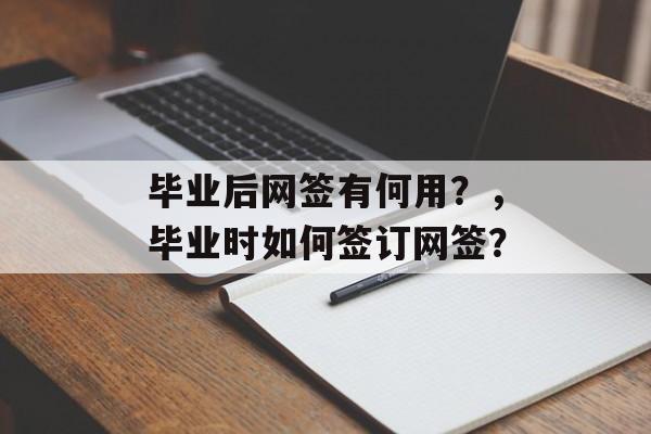 毕业后网签有何用?,毕业时如何签订网签? 毕业后网签有何用?,毕业时如何签订网签?