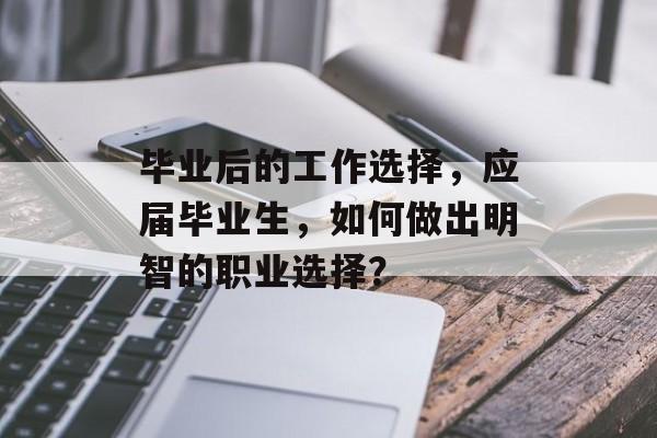 毕业后的工作选择,应届毕业生,如何做出明智的职业选择? 毕业后的工作选择,应届毕业生,如何做出明智的职业选择?