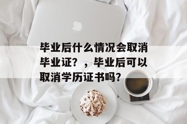 毕业后什么情况会取消毕业证?,毕业后可以取消学历证书吗? 毕业后什么情况会取消毕业证?,毕业后可以取消学历证书吗?