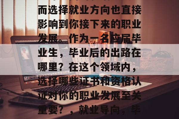 毕业是人生中一个重要的阶段,对于求职、创业等方面的影响巨大。而选择就业方向也直接影响到你接下来的职业发展。作为一名应届毕业生,毕业后的出路在哪里?在这个领域内,选择哪些证书和资格认证对你的职业发展至关重要?,就业导向,毕业生该如何选择最佳就业方向及其所需的证书与资格认证 毕业是人生中一个重要的阶段,对于求职、创业等方面的影响巨大。而选择就业方向也直接影响到你接下来的职业发展。作为一名应届毕业生,毕业后的出路在哪里?在这个领域内,选择哪些证书和资格认证对你的职业发展至关重要?,就业导向,毕业生该如何选择最佳就业方向及其所需的证书与资格认证
