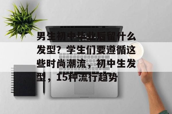 男生初中毕业后留什么发型?学生们要遵循这些时尚潮流,初中生发型,15种流行趋势 男生初中毕业后留什么发型?学生们要遵循这些时尚潮流,初中生发型,15种流行趋势