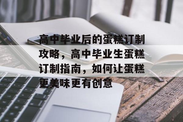 高中毕业后的蛋糕订制攻略,高中毕业生蛋糕订制指南,如何让蛋糕更美味更有创意 高中毕业后的蛋糕订制攻略,高中毕业生蛋糕订制指南,如何让蛋糕更美味更有创意