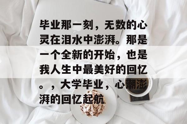 毕业那一刻，无数的心灵在泪水中澎湃。那是一个全新的开始，也是我人生中最美好的回忆。，大学毕业，心潮澎湃的回忆起航