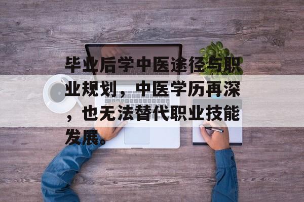 毕业后学中医途径与职业规划，中医学历再深，也无法替代职业技能发展。