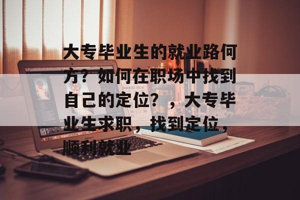 大专毕业生的就业路何方?如何在职场中找到自己的定位?,大专毕业生求职,找到定位,顺利就业 大专毕业生的就业路何方?如何在职场中找到自己的定位?,大专毕业生求职,找到定位,顺利就业