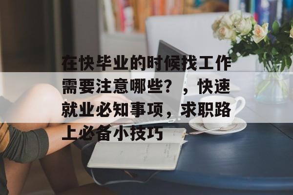 在快毕业的时候找工作需要注意哪些?,快速就业必知事项,求职路上必备小技巧 在快毕业的时候找工作需要注意哪些?,快速就业必知事项,求职路上必备小技巧