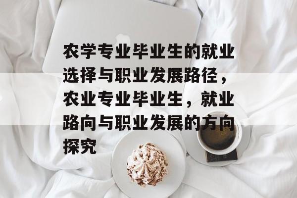 农学专业毕业生的就业选择与职业发展路径，农业专业毕业生，就业路向与职业发展的方向探究
