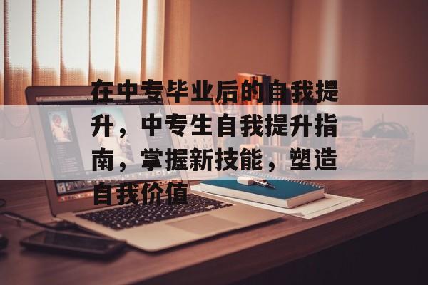 在中专毕业后的自我提升,中专生自我提升指南,掌握新技能,塑造自我价值 在中专毕业后的自我提升,中专生自我提升指南,掌握新技能,塑造自我价值