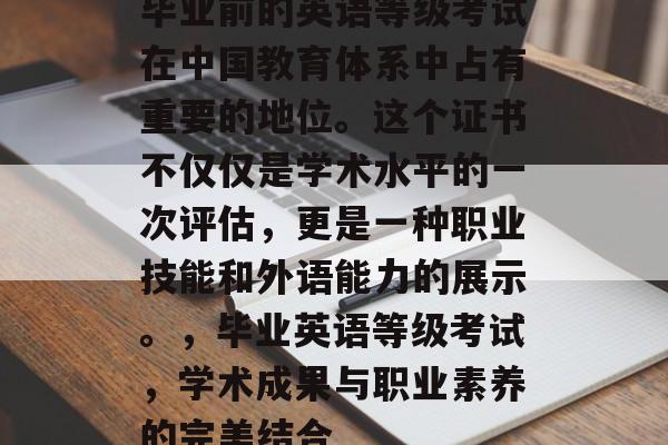毕业前的英语等级考试在中国教育体系中占有重要的地位。这个证书不仅仅是学术水平的一次评估，更是一种职业技能和外语能力的展示。，毕业英语等级考试，学术成果与职业素养的完美结合