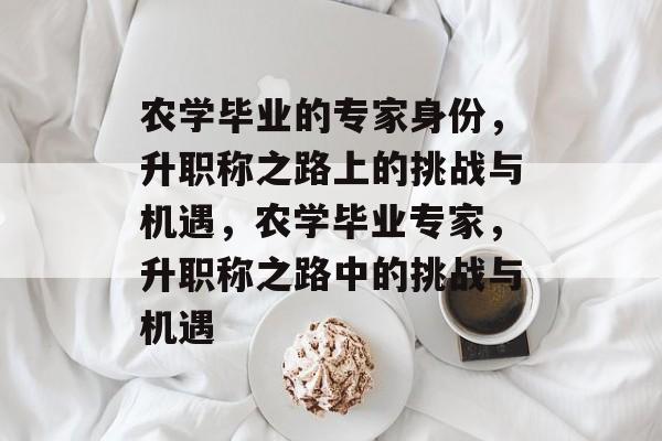 农学毕业的专家身份，升职称之路上的挑战与机遇，农学毕业专家，升职称之路中的挑战与机遇