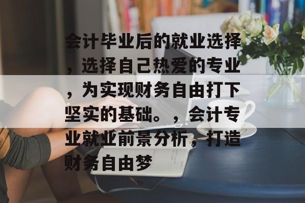 会计毕业后的就业选择，选择自己热爱的专业，为实现财务自由打下坚实的基础。，会计专业就业前景分析，打造财务自由梦