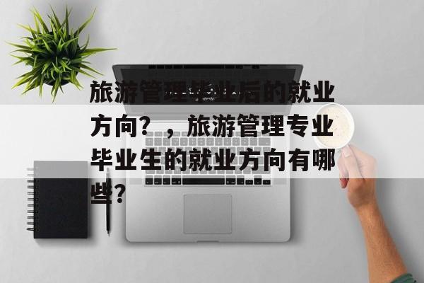 旅游管理毕业后的就业方向？，旅游管理专业毕业生的就业方向有哪些？