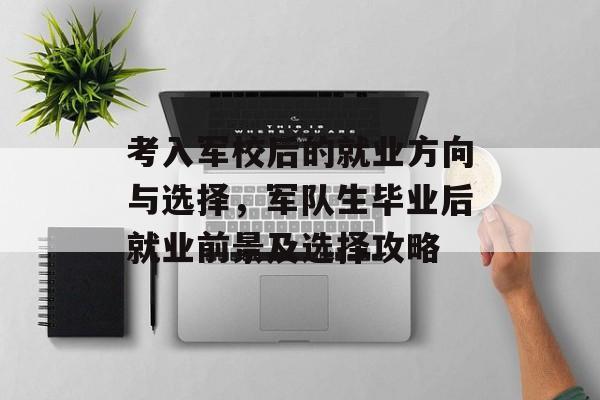 考入军校后的就业方向与选择，军队生毕业后就业前景及选择攻略