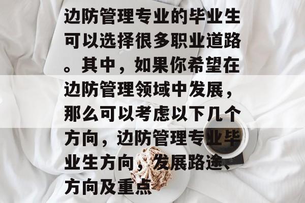 边防管理专业的毕业生可以选择很多职业道路。其中，如果你希望在边防管理领域中发展，那么可以考虑以下几个方向，边防管理专业毕业生方向，发展路途、方向及重点